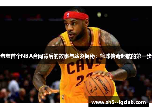 老詹首个NBA合同背后的故事与薪资揭秘：篮球传奇起航的第一步