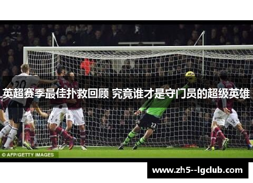 英超赛季最佳扑救回顾 究竟谁才是守门员的超级英雄
