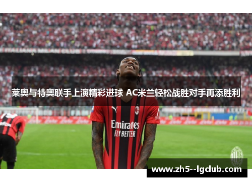 莱奥与特奥联手上演精彩进球 AC米兰轻松战胜对手再添胜利