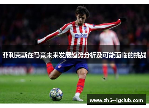 菲利克斯在马竞未来发展趋势分析及可能面临的挑战