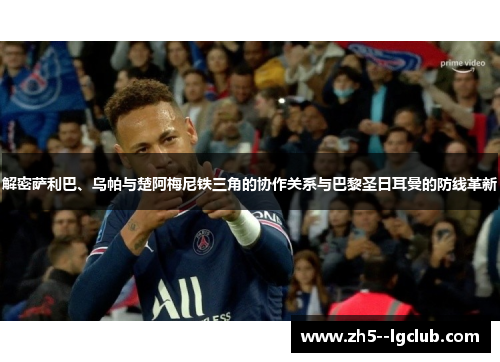 解密萨利巴、乌帕与楚阿梅尼铁三角的协作关系与巴黎圣日耳曼的防线革新