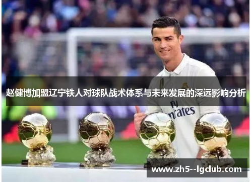 赵健博加盟辽宁铁人对球队战术体系与未来发展的深远影响分析