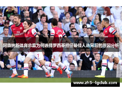 阿森纳新体育总监为何选择罗西基担任最佳人选背后的原因分析
