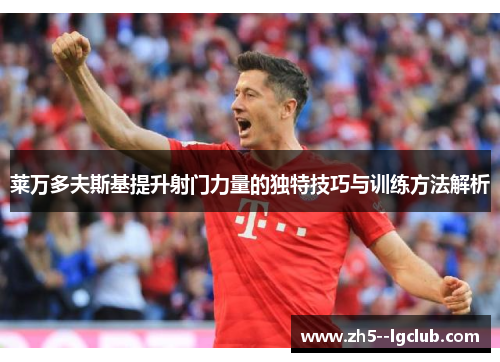 莱万多夫斯基提升射门力量的独特技巧与训练方法解析