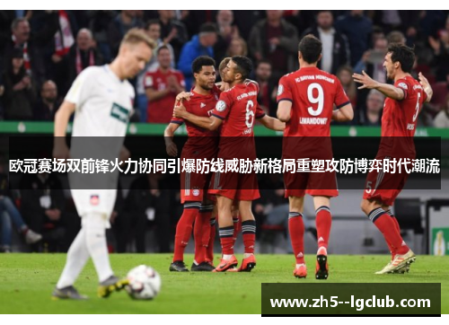欧冠赛场双前锋火力协同引爆防线威胁新格局重塑攻防博弈时代潮流