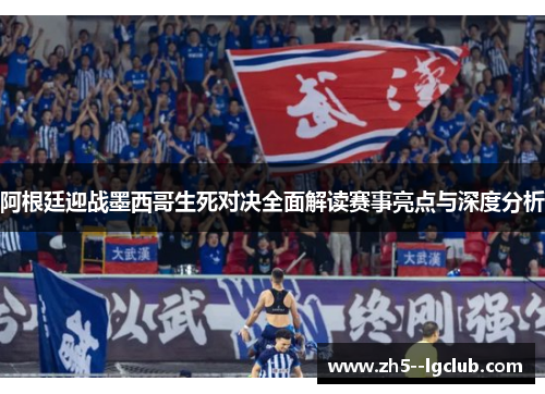 阿根廷迎战墨西哥生死对决全面解读赛事亮点与深度分析
