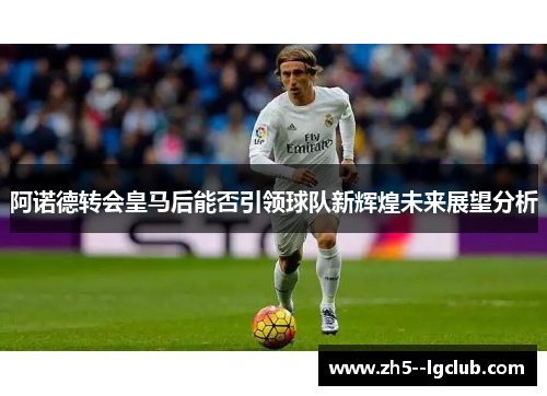 阿诺德转会皇马后能否引领球队新辉煌未来展望分析