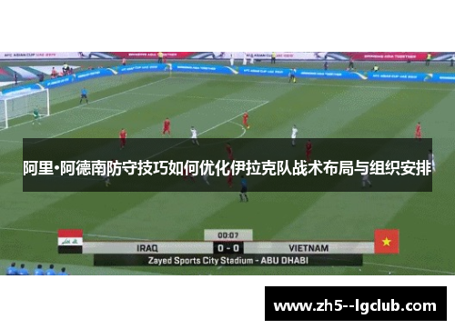 阿里·阿德南防守技巧如何优化伊拉克队战术布局与组织安排