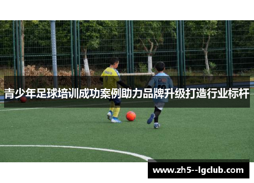 青少年足球培训成功案例助力品牌升级打造行业标杆