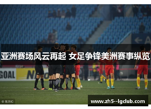 亚洲赛场风云再起 女足争锋美洲赛事纵览