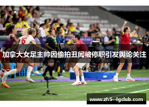 加拿大女足主帅因偷拍丑闻被停职引发舆论关注