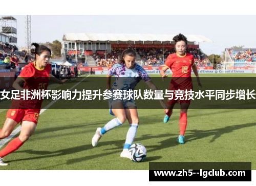 女足非洲杯影响力提升参赛球队数量与竞技水平同步增长