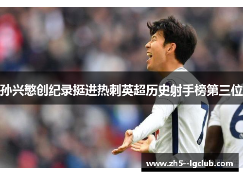 孙兴慜创纪录挺进热刺英超历史射手榜第三位