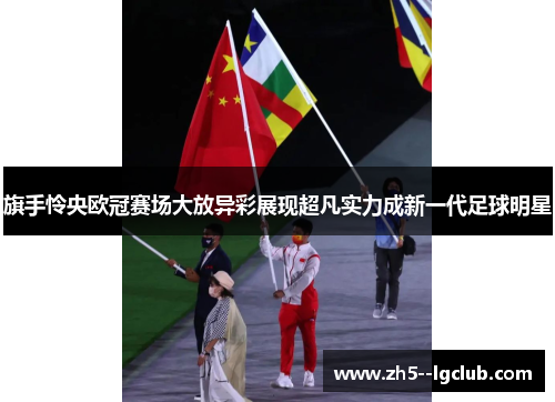 旗手怜央欧冠赛场大放异彩展现超凡实力成新一代足球明星