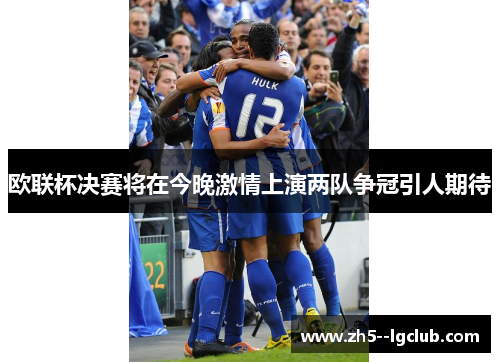 欧联杯决赛将在今晚激情上演两队争冠引人期待