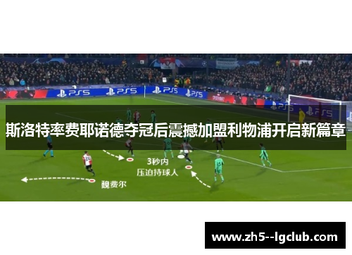 斯洛特率费耶诺德夺冠后震撼加盟利物浦开启新篇章