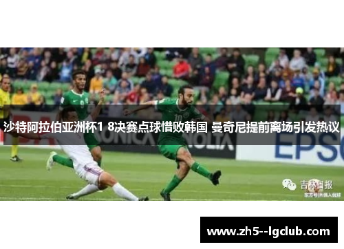 沙特阿拉伯亚洲杯1 8决赛点球惜败韩国 曼奇尼提前离场引发热议